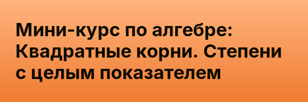 Мини-курс по алгебре: Квадратные корни. Степени с целым показателем