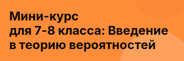 Мини-курс для 7-8 класса: Введение в теорию вероятностей