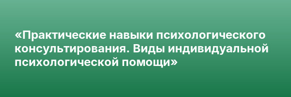 «Практические навыки психологического консультирования. Виды индивидуальной психологической помощи»
