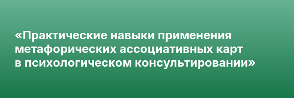 «Практические навыки применения метафорических ассоциативных карт в психологическом консультировании»