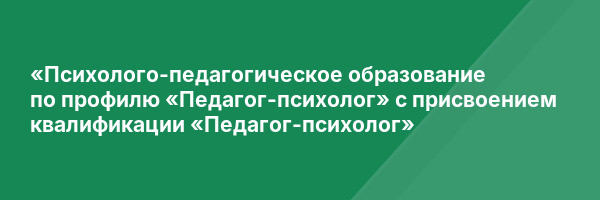«Психолого-педагогическое образование по профилю «Педагог-психолог» с присвоением квалификации «Педагог-психолог»