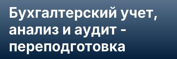 Бухгалтерский учет, анализ и аудит — переподготовка