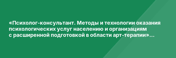 «Психолог-консультант. Методы и технологии оказания психологических услуг населению и организациям с расширенной подготовкой в области арт-терапии» с присвоением квалификации «Психолог-консультант. Арт-терапевт»