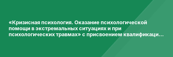 «Кризисная психология. Оказание психологической помощи в экстремальных ситуациях и при психологических травмах» с присвоением квалификации «Кризисный психолог»