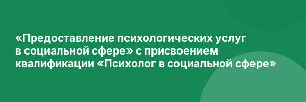 «Предоставление психологических услуг в социальной сфере» с присвоением квалификации «Психолог в социальной сфере»