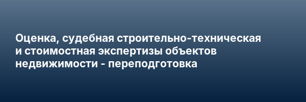 Оценка, судебная строительно-техническая и стоимостная экспертизы объектов недвижимости — переподготовка