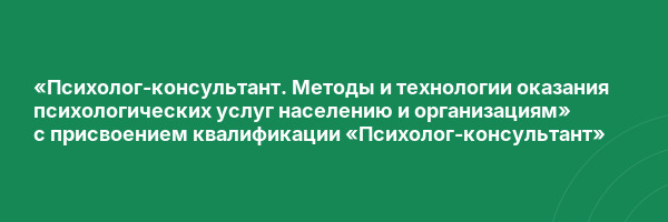 «Психолог-консультант. Методы и технологии оказания психологических услуг населению и организациям» с присвоением квалификации «Психолог-консультант»