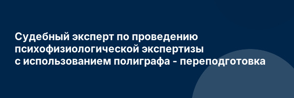 Судебный эксперт по проведению психофизиологической экспертизы с использованием полиграфа — переподготовка