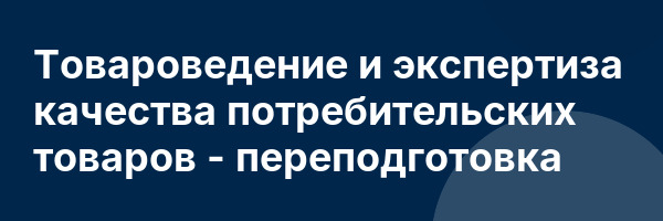 Товароведение и экспертиза качества потребительских товаров — переподготовка
