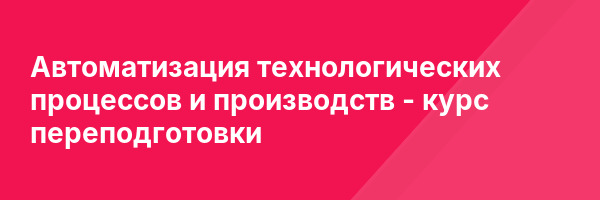 Автоматизация технологических процессов и производств — курс переподготовки