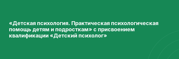 «Детская психология. Практическая психологическая помощь детям и подросткам» с присвоением квалификации «Детский психолог»