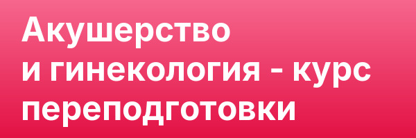 Акушерство и гинекология — курс переподготовки