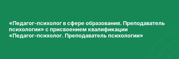 «Педагог-психолог в сфере образования. Преподаватель психологии» с присвоением квалификации «Педагог-психолог. Преподаватель психологии»
