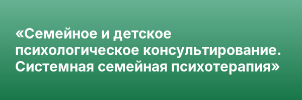 «Семейное и детское психологическое консультирование. Системная семейная психотерапия»