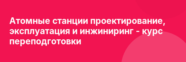 Атомные станции проектирование, эксплуатация и инжиниринг — курс переподготовки