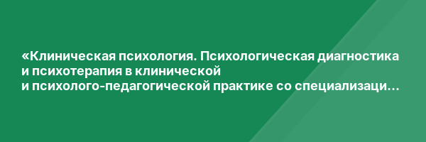 «Клиническая психология. Психологическая диагностика и психотерапия в клинической и психолого-педагогической практике со специализацией в патопсихологии» с присвоением квалификации «Клинический психолог. Патопсихолог»