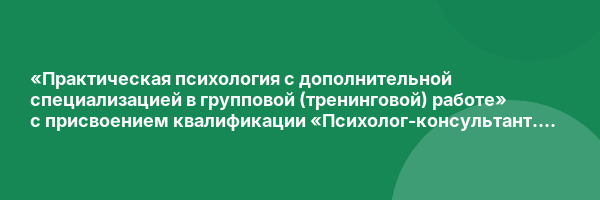 «Практическая психология с дополнительной специализацией в групповой (тренинговой) работе» с присвоением квалификации «Психолог-консультант. Психолог-тренер»