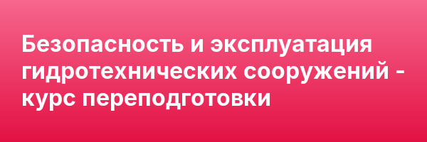 Безопасность и эксплуатация гидротехнических сооружений — курс переподготовки