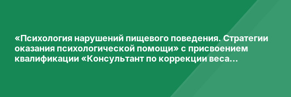 «Психология нарушений пищевого поведения. Стратегии оказания психологической помощи» с присвоением квалификации «Консультант по коррекции веса и психологии пищевого поведения»