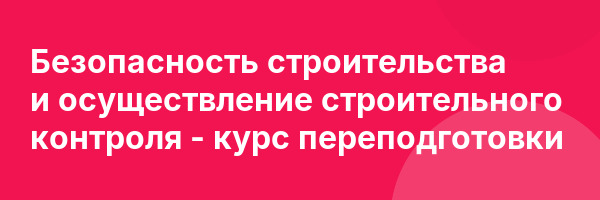 Безопасность строительства и осуществление строительного контроля — курс переподготовки