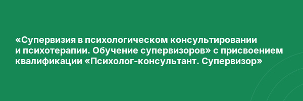 «Супервизия в психологическом консультировании и психотерапии. Обучение супервизоров» с присвоением квалификации «Психолог-консультант. Супервизор»