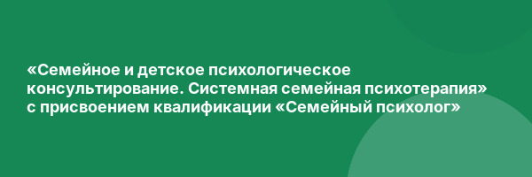 «Семейное и детское психологическое консультирование. Системная семейная психотерапия» с присвоением квалификации «Семейный психолог»