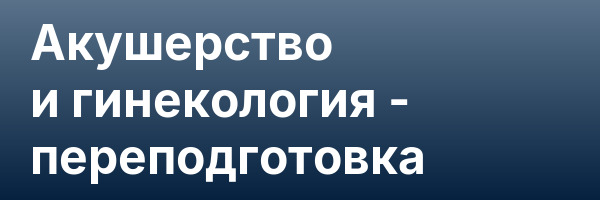 Акушерство и гинекология — переподготовка