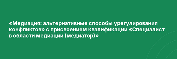 «Медиация: альтернативные способы урегулирования конфликтов» с присвоением квалификации «Специалист в области медиации (медиатор)»