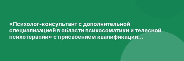 «Психолог-консультант с дополнительной специализацией в области психосоматики и телесной психотерапии» с присвоением квалификации «Психолог-консультант»