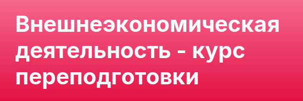 Внешнеэкономическая деятельность — курс переподготовки