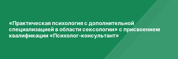 «Практическая психология с дополнительной специализацией в области сексологии» с присвоением квалификации «Психолог-консультант»