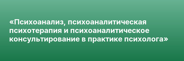 «Психоанализ, психоаналитическая психотерапия и психоаналитическое консультирование в практике психолога»