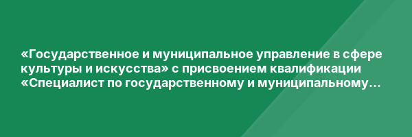 «Государственное и муниципальное управление в сфере культуры и искусства» с присвоением квалификации «Специалист по государственному и муниципальному управлению в сфере культуры и искусства»