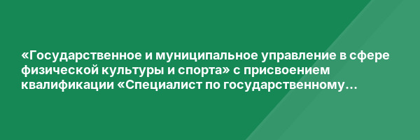 «Государственное и муниципальное управление в сфере физической культуры и спорта» с присвоением квалификации «Специалист по государственному и муниципальному управлению в области физической культуры и спорта»