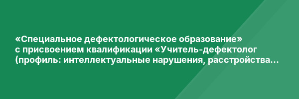 «Специальное дефектологическое образование» с присвоением квалификации «Учитель-дефектолог (профиль: интеллектуальные нарушения, расстройства аутистического спектра, нарушения слуха, нарушения зрения)»