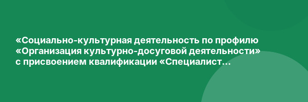 «Социально-культурная деятельность по профилю «Организация культурно-досуговой деятельности» с присвоением квалификации «Специалист по культурно-досуговой деятельности»