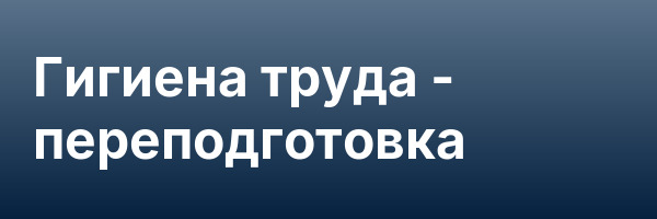 Гигиена труда — переподготовка