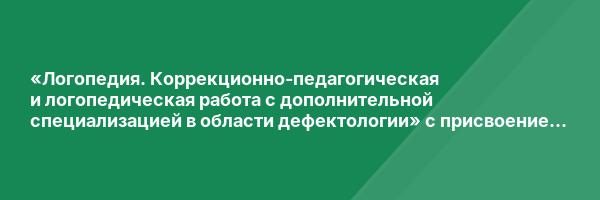 «Логопедия. Коррекционно-педагогическая и логопедическая работа с дополнительной специализацией в области дефектологии» с присвоением квалификации «Учитель-логопед (логопед) (профиль: нарушения речи)», «Учитель-дефектолог (профиль: интеллектуальные наруше