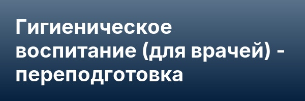 Гигиеническое воспитание (для врачей) — переподготовка