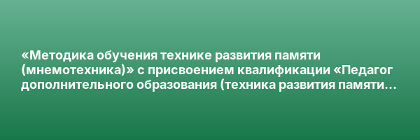 «Методика обучения технике развития памяти (мнемотехника)» с присвоением квалификации «Педагог дополнительного образования (техника развития памяти – мнемотехника)»