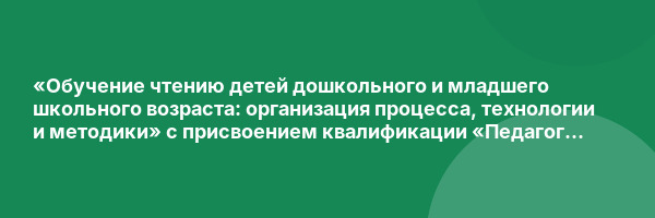«Обучение чтению детей дошкольного и младшего школьного возраста: организация процесса, технологии и методики» с присвоением квалификации «Педагог дополнительного образования (обучение чтению детей дошкольного и младшего школьного возраста)»