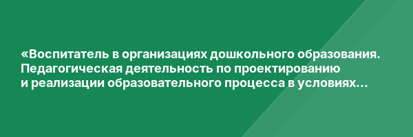 «Воспитатель в организациях дошкольного образования. Педагогическая деятельность по проектированию и реализации образовательного процесса в условиях реализации ФГОС ДО» с присвоением квалификации «Воспитатель детей дошкольного возраста»