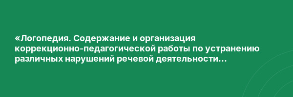 «Логопедия. Содержание и организация коррекционно-педагогической работы по устранению различных нарушений речевой деятельности с дополнительной специализацией в области дошкольной дефектологии» с присвоением квалификации «Учитель-логопед (логопед) (профил