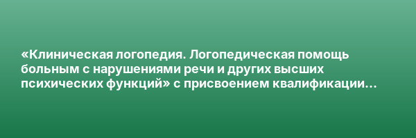 «Клиническая логопедия. Логопедическая помощь больным с нарушениями речи и других высших психических функций» с присвоением квалификации «Логопед-афазиолог»