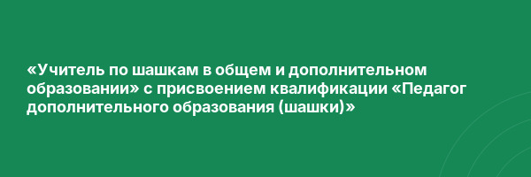 «Учитель по шашкам в общем и дополнительном образовании» с присвоением квалификации «Педагог дополнительного образования (шашки)»