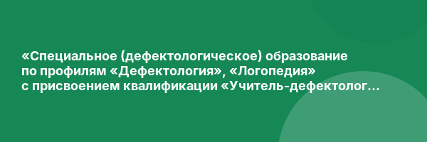 «Специальное (дефектологическое) образование по профилям «Дефектология», «Логопедия» с присвоением квалификации «Учитель-дефектолог (профиль: интеллектуальные нарушения, нарушения слуха, нарушения зрения, расстройства аутистического спектра, нарушения опо