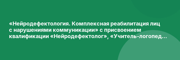 «Нейродефектология. Комплексная реабилитация лиц с нарушениями коммуникации» с присвоением квалификации «Нейродефектолог», «Учитель-логопед (логопед) (профиль: нарушения речи)»