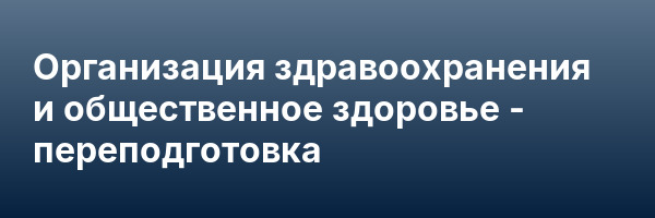 Организация здравоохранения и общественное здоровье — переподготовка