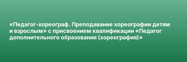 «Педагог-хореограф. Преподавание хореографии детям и взрослым» с присвоением квалификации «Педагог дополнительного образования (хореография)»