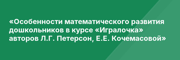 «Особенности математического развития дошкольников в курсе «Игралочка» авторов Л.Г. Петерсон, Е.Е. Кочемасовой»